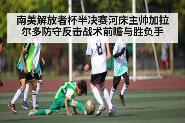 南美解放者杯半决赛河床主帅加拉尔多防守反击战术前瞻与胜负手