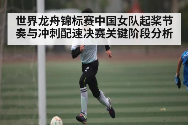 世界龙舟锦标赛中国女队起桨节奏与冲刺配速决赛关键阶段分析