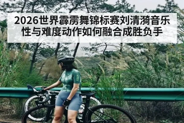 2026世界霹雳舞锦标赛刘清漪音乐性与难度动作如何融合成胜负手