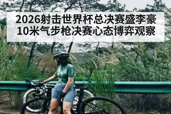 2026射击世界杯总决赛盛李豪10米气步枪决赛心态博弈观察