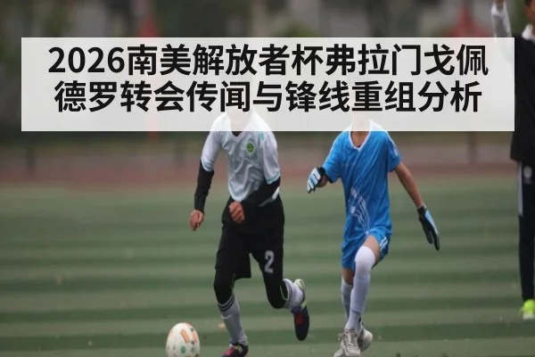 2026南美解放者杯弗拉门戈佩德罗转会传闻与锋线重组分析