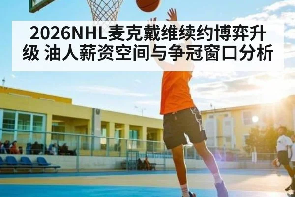 2026NHL麦克戴维续约博弈升级 油人薪资空间与争冠窗口分析