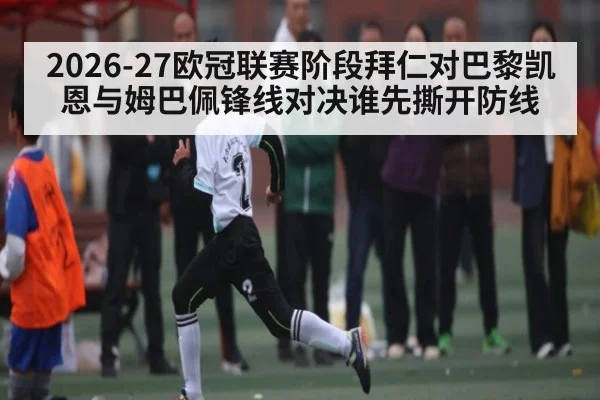 2026-27欧冠联赛阶段拜仁对巴黎凯恩与姆巴佩锋线对决谁先撕开防线