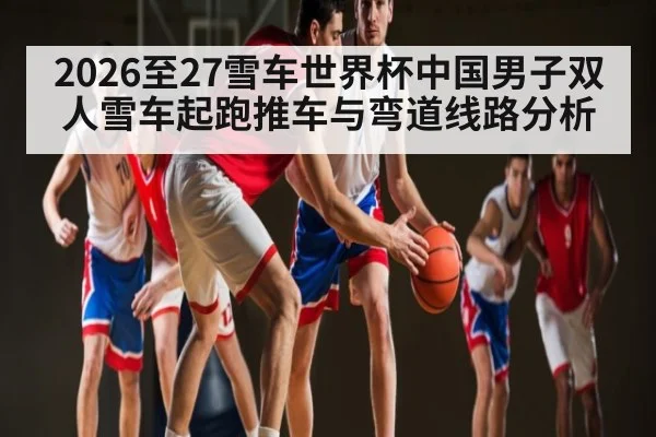 2026至27雪车世界杯中国男子双人雪车起跑推车与弯道线路分析