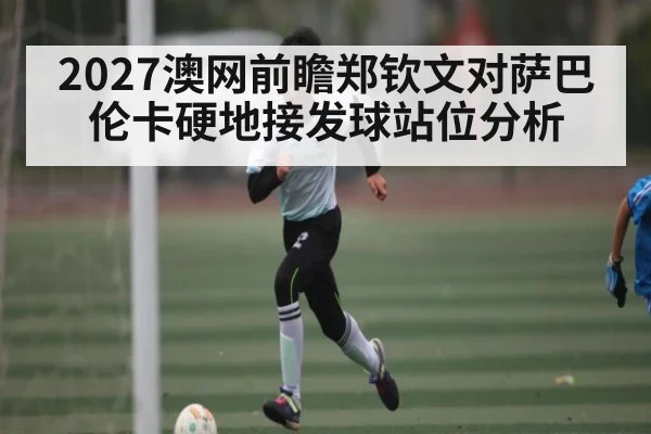 2027澳网前瞻郑钦文对萨巴伦卡硬地接发球站位分析